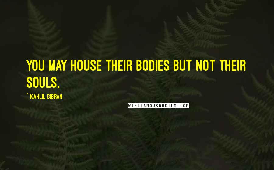 Kahlil Gibran Quotes: You may house their bodies but not their souls,