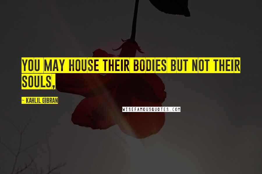 Kahlil Gibran Quotes: You may house their bodies but not their souls,