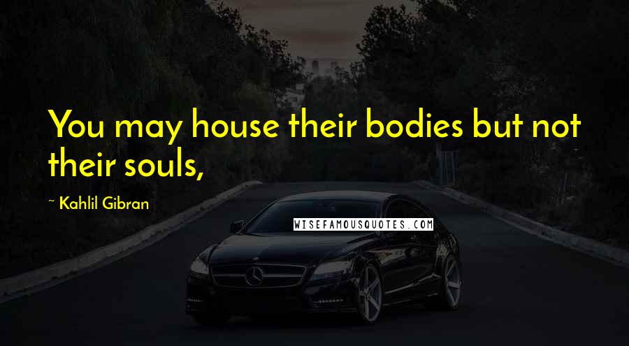 Kahlil Gibran Quotes: You may house their bodies but not their souls,