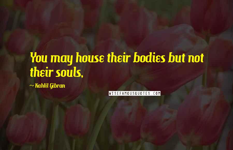 Kahlil Gibran Quotes: You may house their bodies but not their souls,