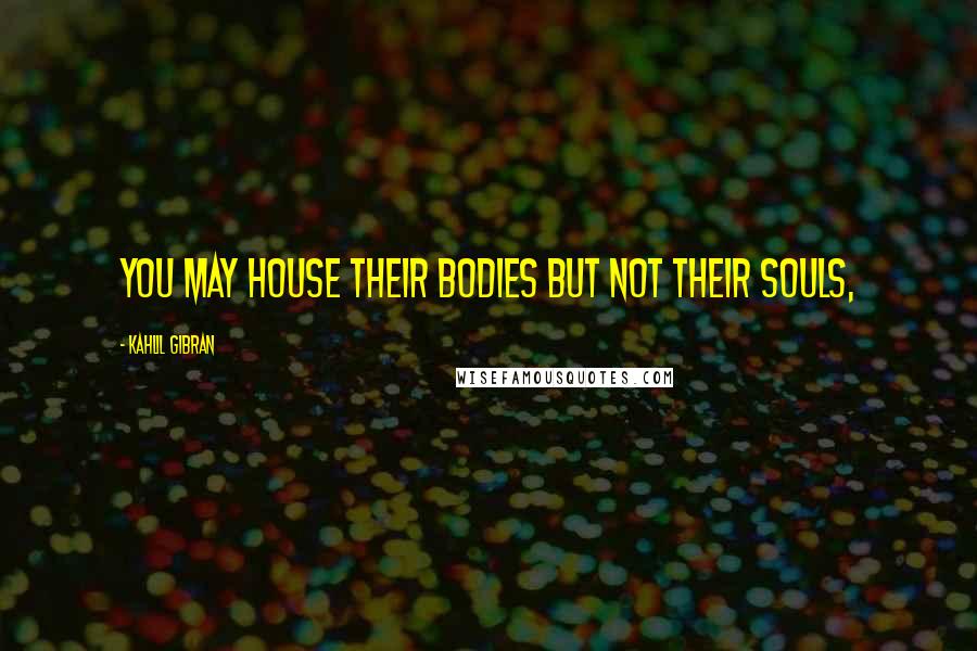 Kahlil Gibran Quotes: You may house their bodies but not their souls,