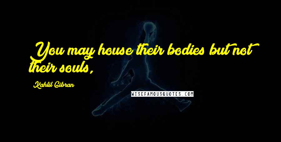 Kahlil Gibran Quotes: You may house their bodies but not their souls,