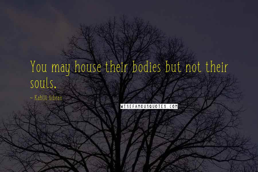 Kahlil Gibran Quotes: You may house their bodies but not their souls,