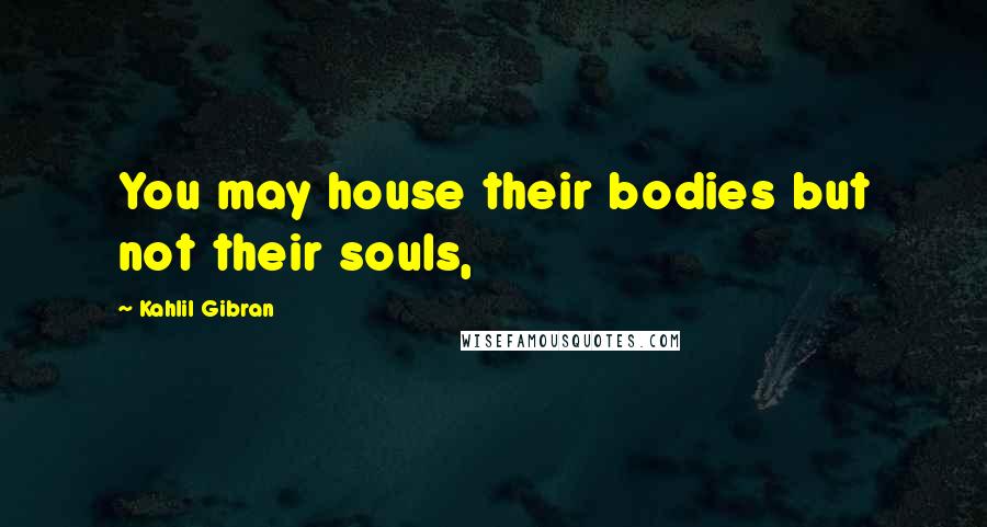 Kahlil Gibran Quotes: You may house their bodies but not their souls,