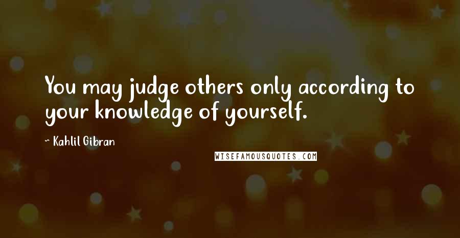 Kahlil Gibran Quotes: You may judge others only according to your knowledge of yourself.