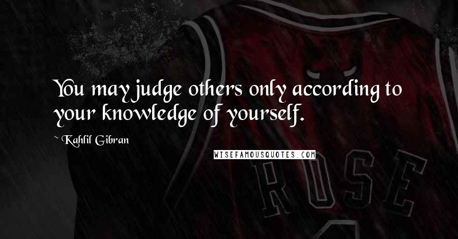 Kahlil Gibran Quotes: You may judge others only according to your knowledge of yourself.