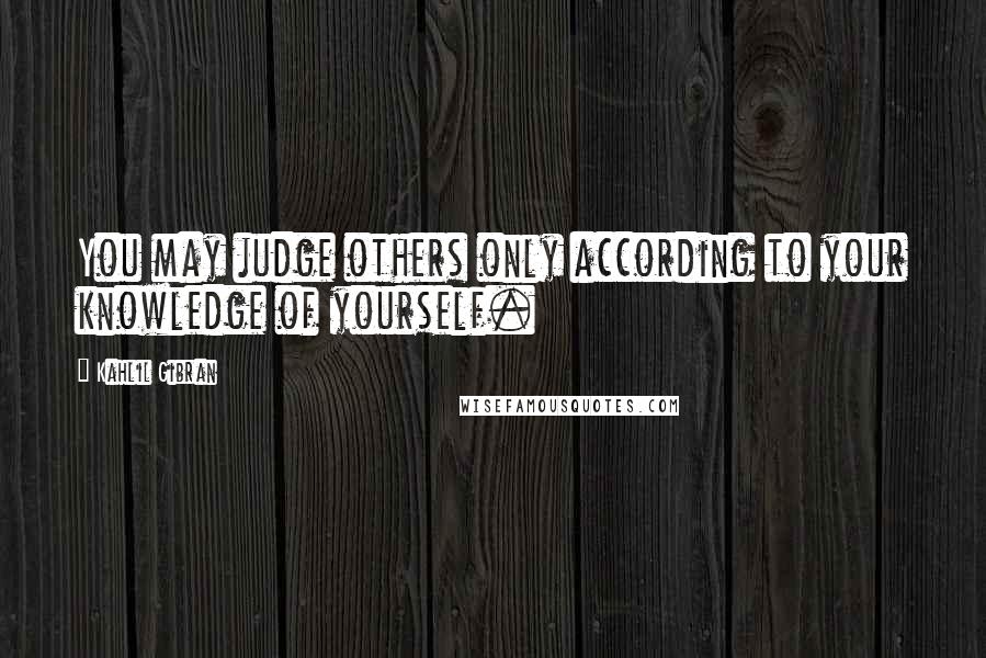 Kahlil Gibran Quotes: You may judge others only according to your knowledge of yourself.