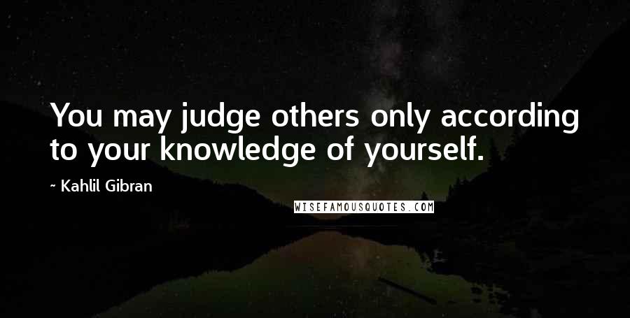 Kahlil Gibran Quotes: You may judge others only according to your knowledge of yourself.