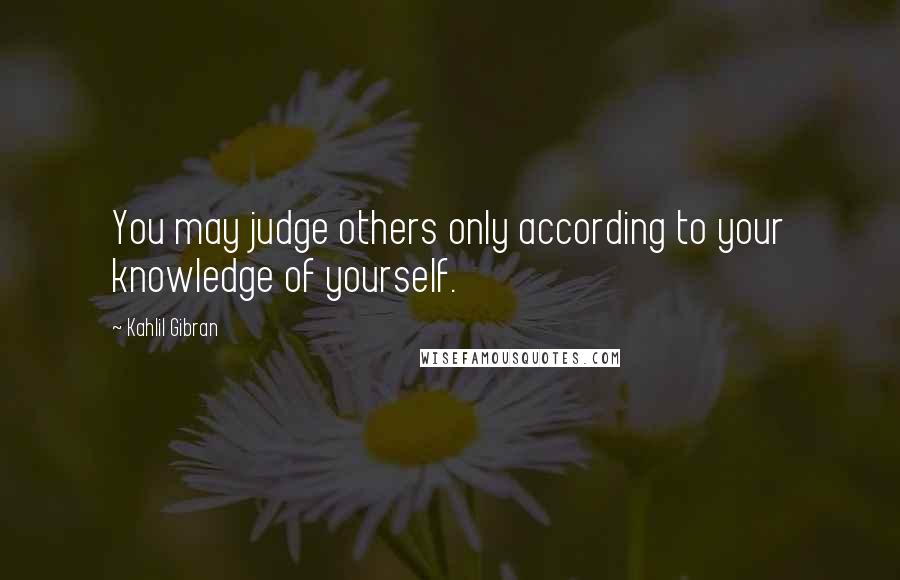 Kahlil Gibran Quotes: You may judge others only according to your knowledge of yourself.