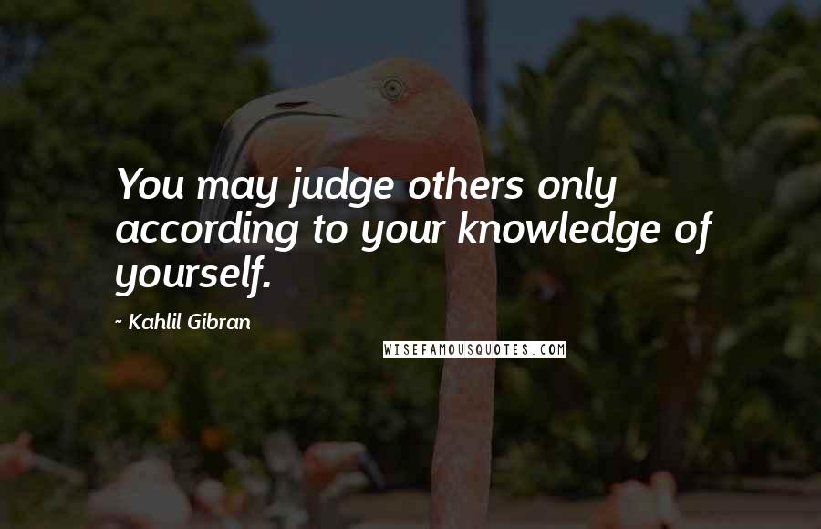 Kahlil Gibran Quotes: You may judge others only according to your knowledge of yourself.