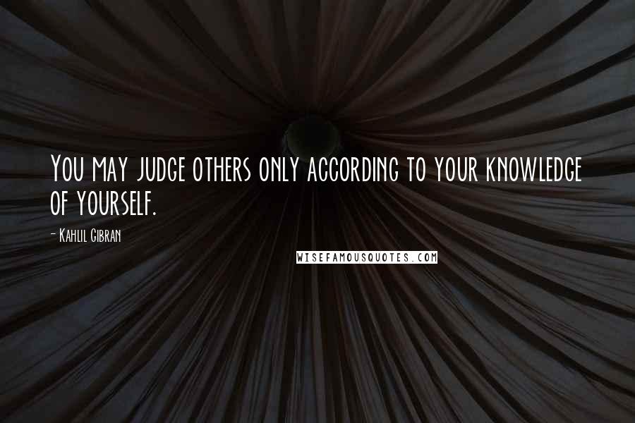 Kahlil Gibran Quotes: You may judge others only according to your knowledge of yourself.