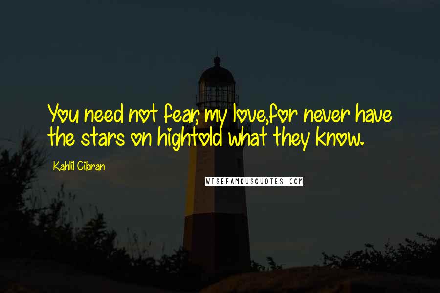 Kahlil Gibran Quotes: You need not fear, my love,for never have the stars on hightold what they know.