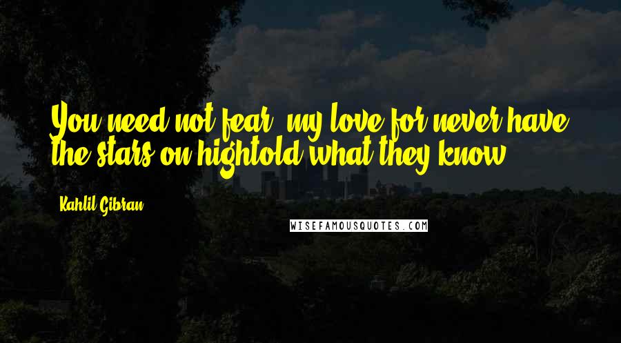 Kahlil Gibran Quotes: You need not fear, my love,for never have the stars on hightold what they know.