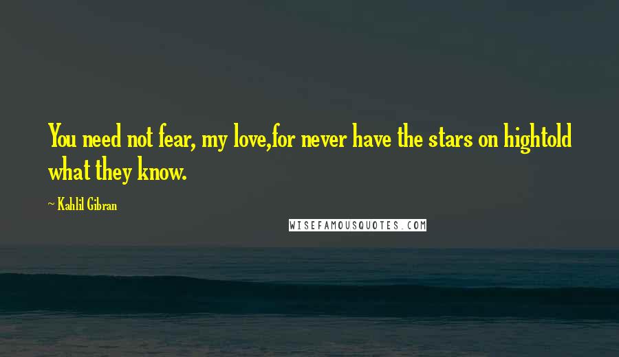 Kahlil Gibran Quotes: You need not fear, my love,for never have the stars on hightold what they know.