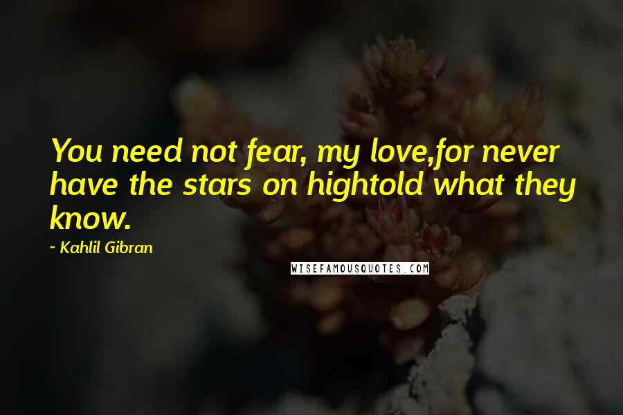 Kahlil Gibran Quotes: You need not fear, my love,for never have the stars on hightold what they know.