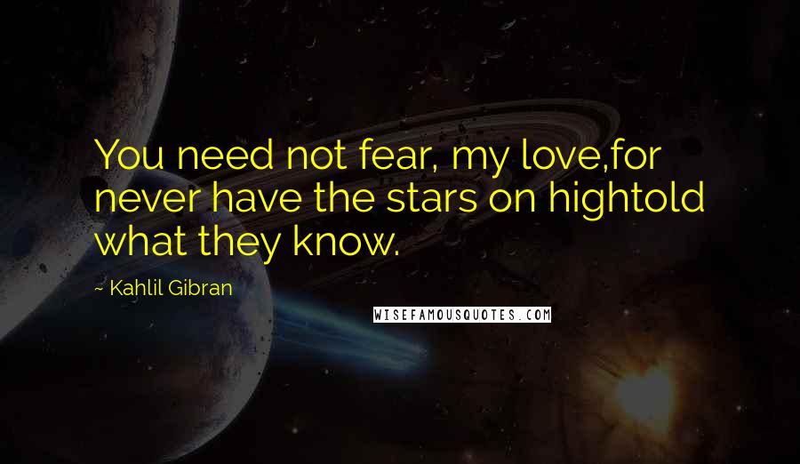 Kahlil Gibran Quotes: You need not fear, my love,for never have the stars on hightold what they know.
