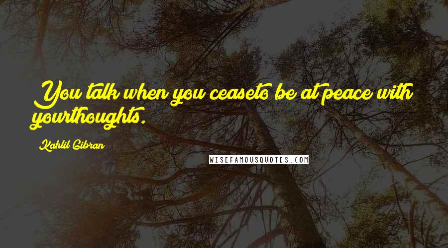 Kahlil Gibran Quotes: You talk when you ceaseto be at peace with yourthoughts.