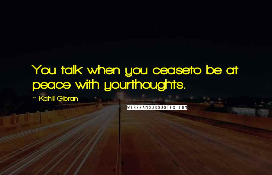 Kahlil Gibran Quotes: You talk when you ceaseto be at peace with yourthoughts.