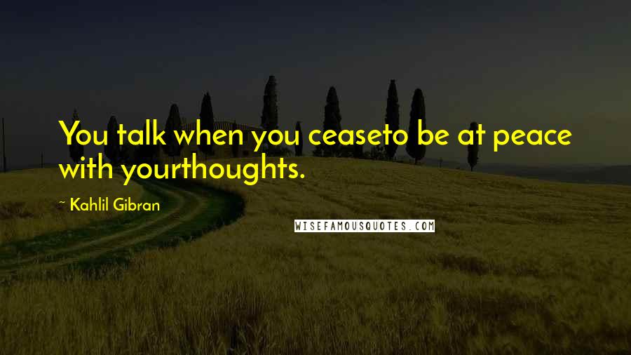 Kahlil Gibran Quotes: You talk when you ceaseto be at peace with yourthoughts.