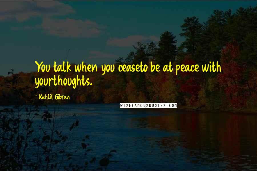 Kahlil Gibran Quotes: You talk when you ceaseto be at peace with yourthoughts.