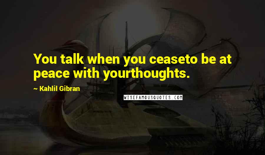 Kahlil Gibran Quotes: You talk when you ceaseto be at peace with yourthoughts.