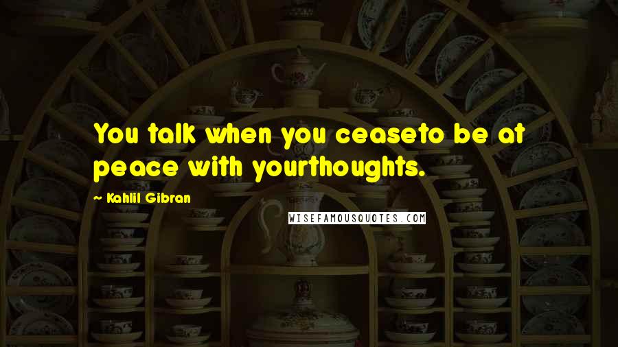 Kahlil Gibran Quotes: You talk when you ceaseto be at peace with yourthoughts.