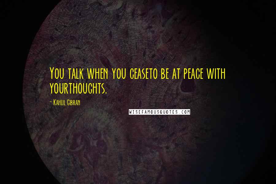 Kahlil Gibran Quotes: You talk when you ceaseto be at peace with yourthoughts.