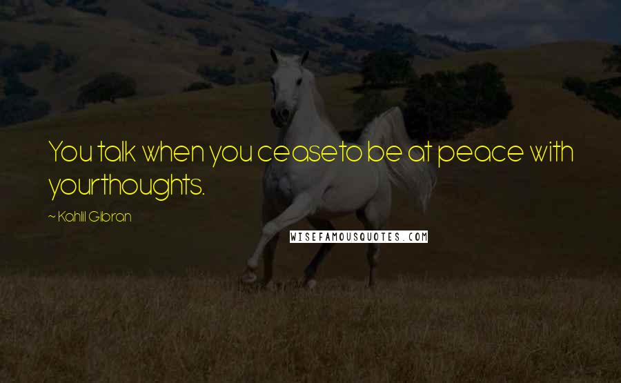 Kahlil Gibran Quotes: You talk when you ceaseto be at peace with yourthoughts.