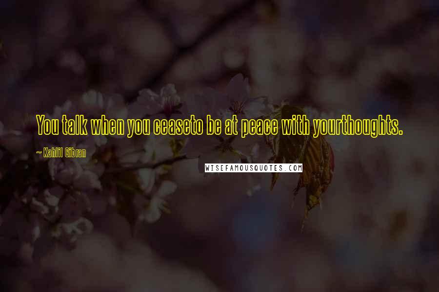 Kahlil Gibran Quotes: You talk when you ceaseto be at peace with yourthoughts.