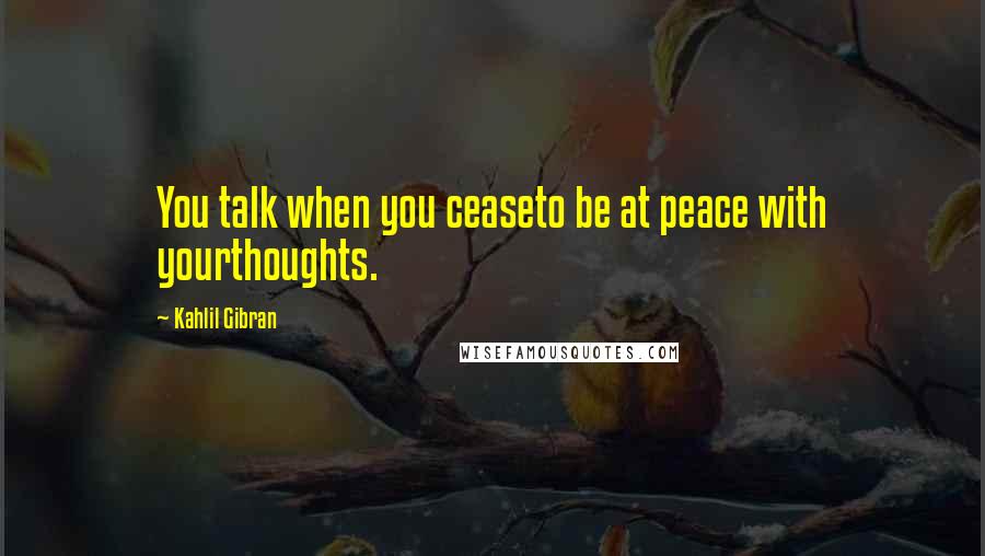 Kahlil Gibran Quotes: You talk when you ceaseto be at peace with yourthoughts.