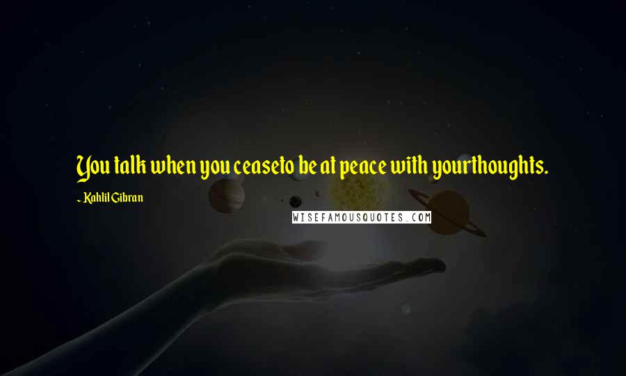 Kahlil Gibran Quotes: You talk when you ceaseto be at peace with yourthoughts.