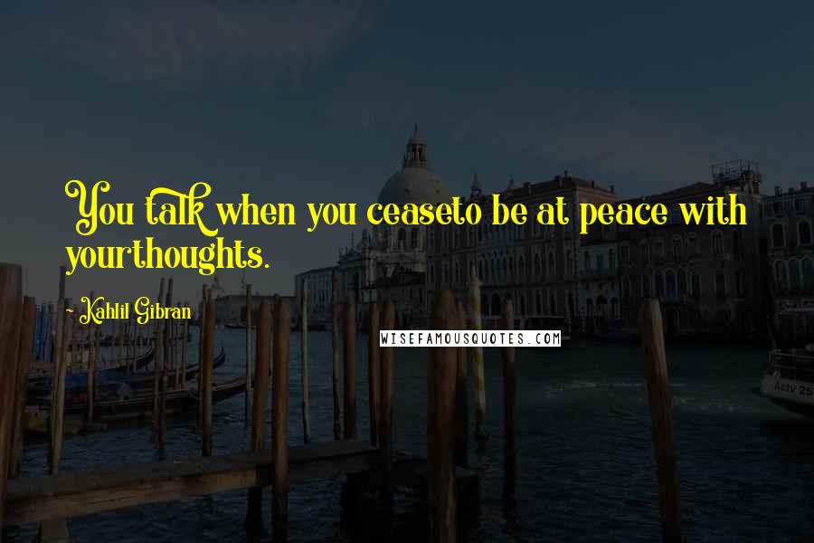 Kahlil Gibran Quotes: You talk when you ceaseto be at peace with yourthoughts.