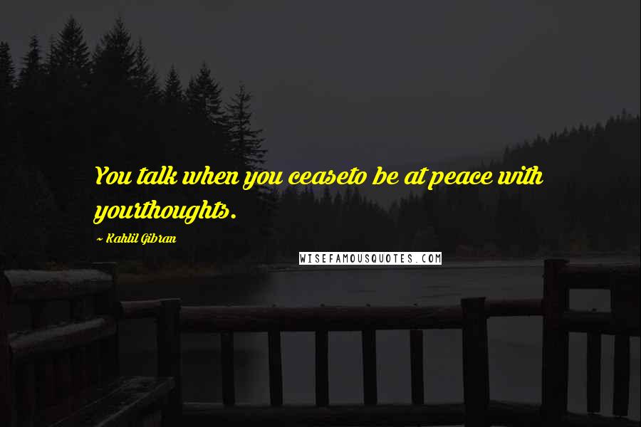 Kahlil Gibran Quotes: You talk when you ceaseto be at peace with yourthoughts.