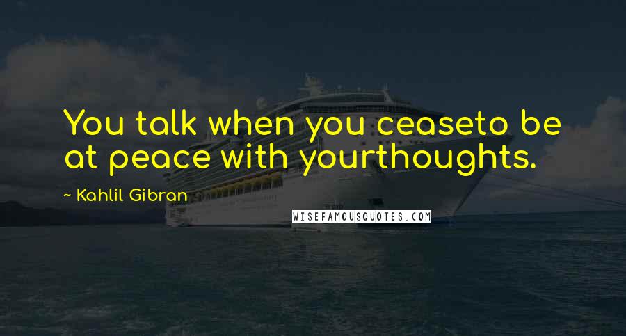 Kahlil Gibran Quotes: You talk when you ceaseto be at peace with yourthoughts.