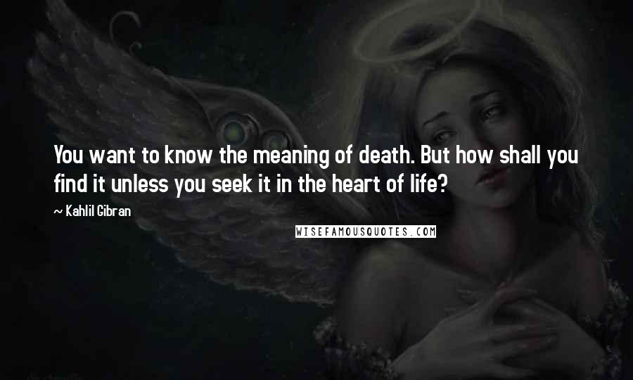 Kahlil Gibran Quotes: You want to know the meaning of death. But how shall you find it unless you seek it in the heart of life?