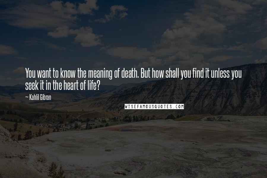 Kahlil Gibran Quotes: You want to know the meaning of death. But how shall you find it unless you seek it in the heart of life?