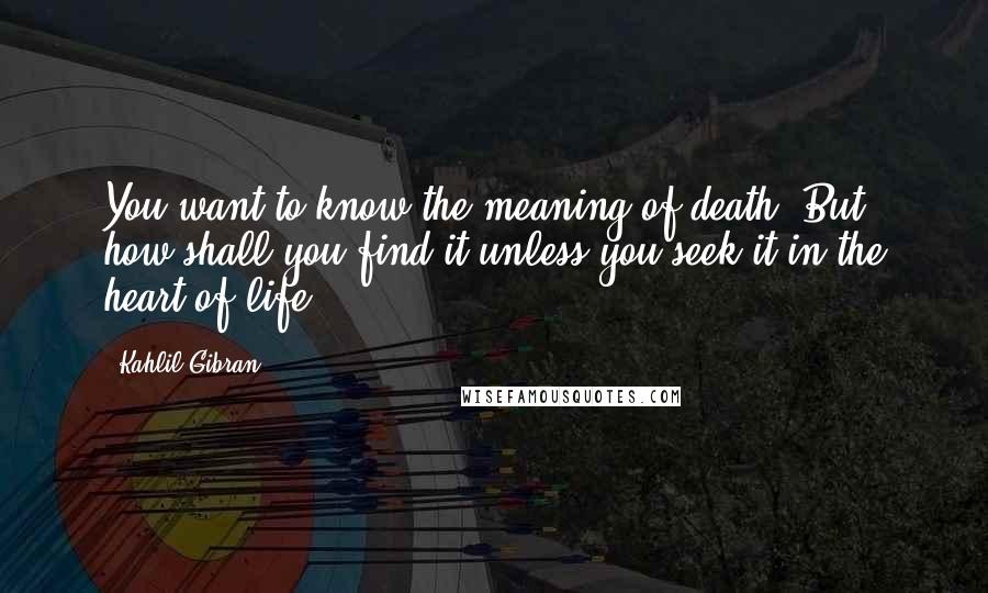 Kahlil Gibran Quotes: You want to know the meaning of death. But how shall you find it unless you seek it in the heart of life?