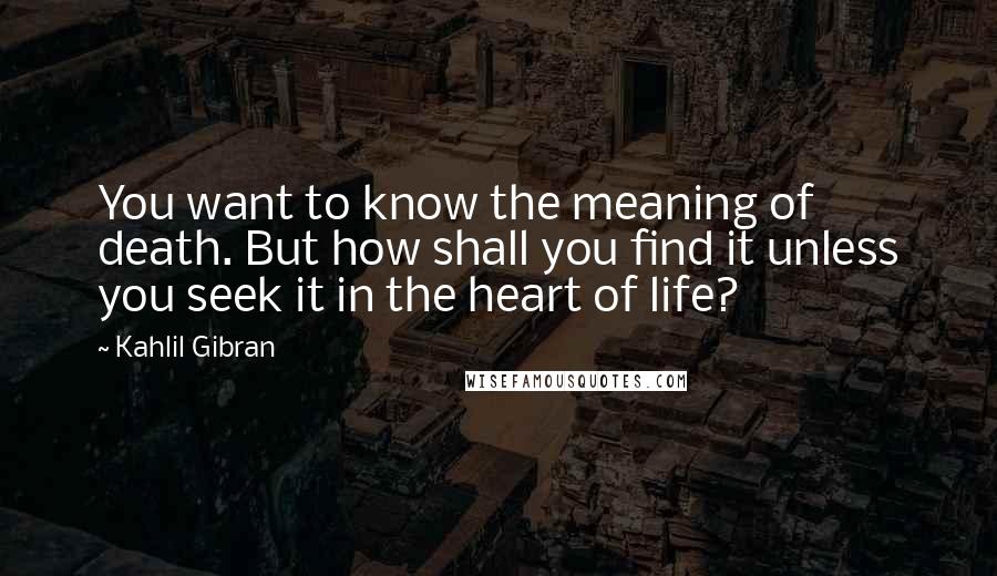 Kahlil Gibran Quotes: You want to know the meaning of death. But how shall you find it unless you seek it in the heart of life?