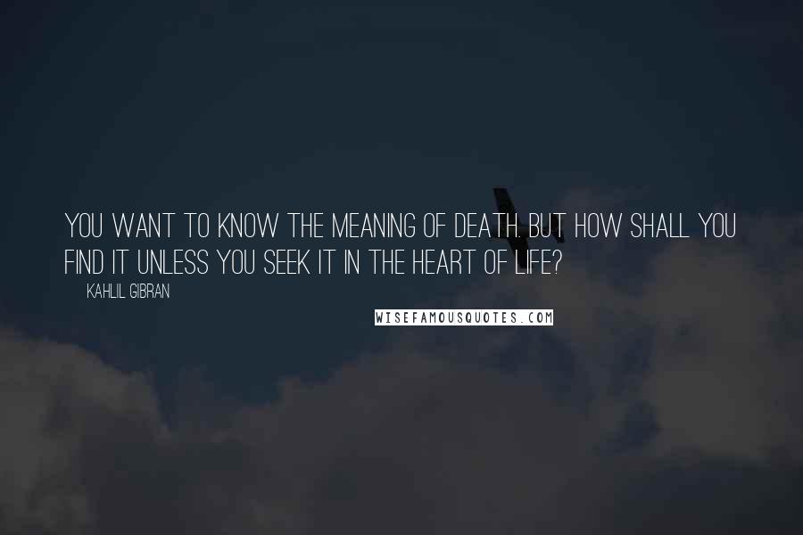 Kahlil Gibran Quotes: You want to know the meaning of death. But how shall you find it unless you seek it in the heart of life?