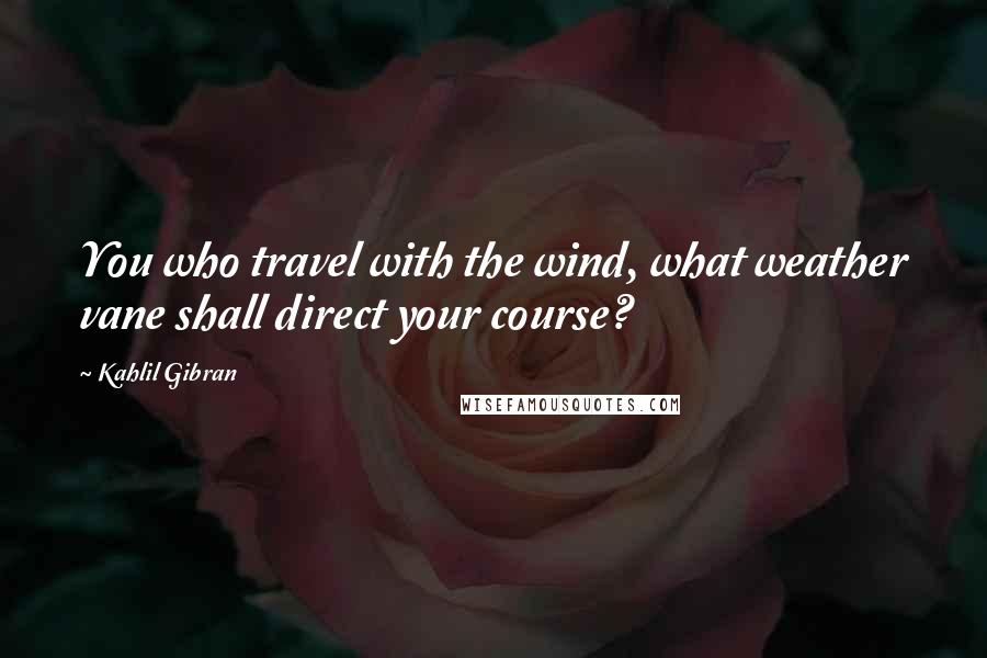 Kahlil Gibran Quotes: You who travel with the wind, what weather vane shall direct your course?