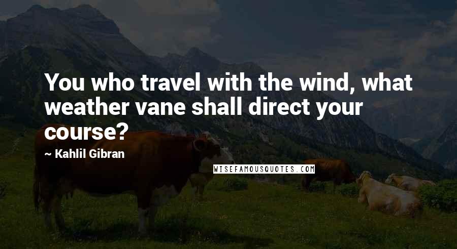 Kahlil Gibran Quotes: You who travel with the wind, what weather vane shall direct your course?