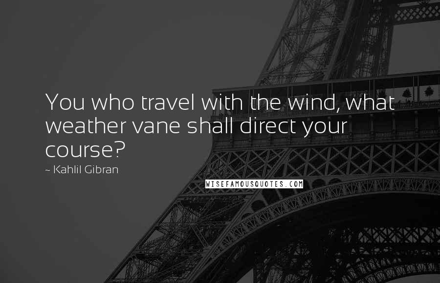 Kahlil Gibran Quotes: You who travel with the wind, what weather vane shall direct your course?