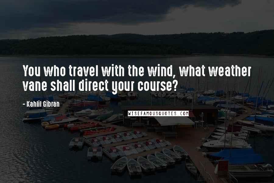 Kahlil Gibran Quotes: You who travel with the wind, what weather vane shall direct your course?