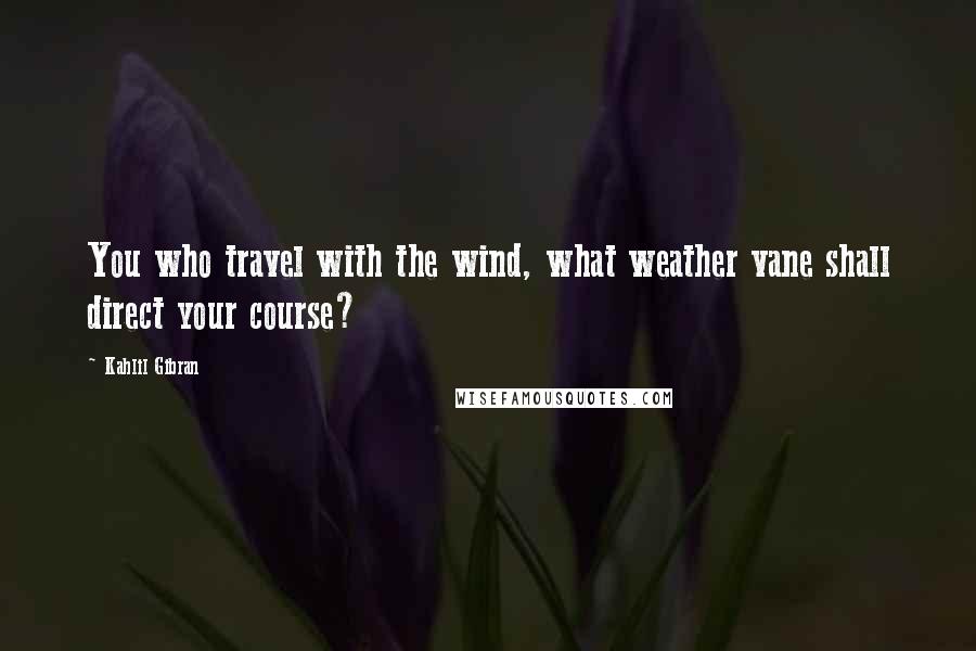 Kahlil Gibran Quotes: You who travel with the wind, what weather vane shall direct your course?