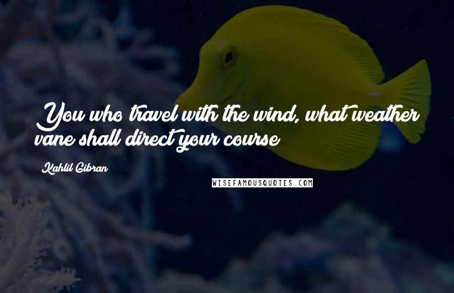 Kahlil Gibran Quotes: You who travel with the wind, what weather vane shall direct your course?