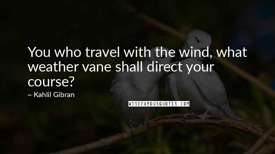 Kahlil Gibran Quotes: You who travel with the wind, what weather vane shall direct your course?