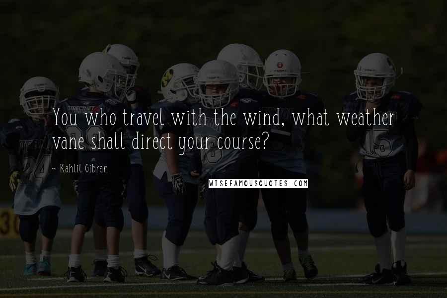 Kahlil Gibran Quotes: You who travel with the wind, what weather vane shall direct your course?