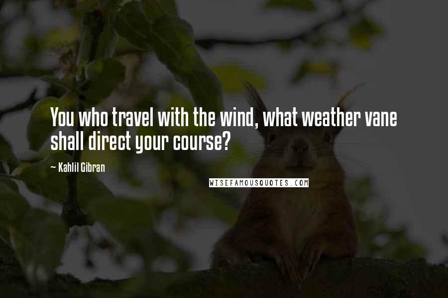 Kahlil Gibran Quotes: You who travel with the wind, what weather vane shall direct your course?