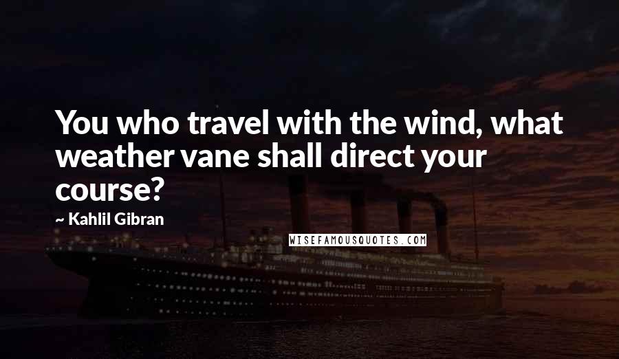 Kahlil Gibran Quotes: You who travel with the wind, what weather vane shall direct your course?