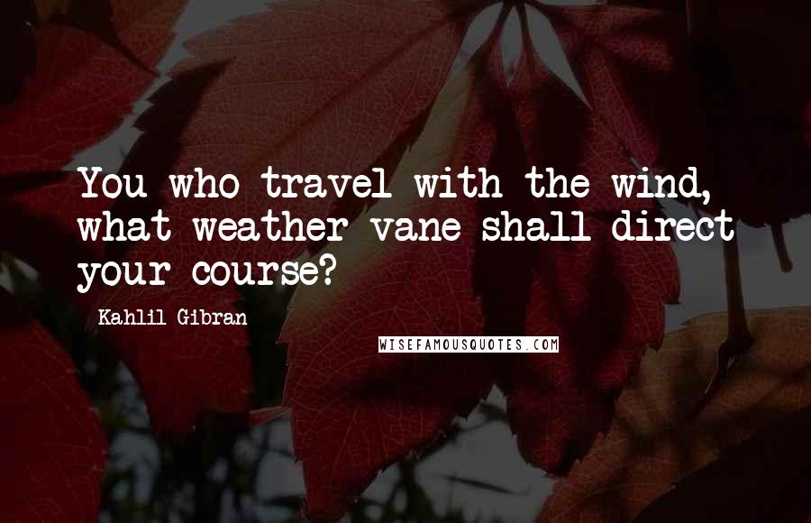 Kahlil Gibran Quotes: You who travel with the wind, what weather vane shall direct your course?